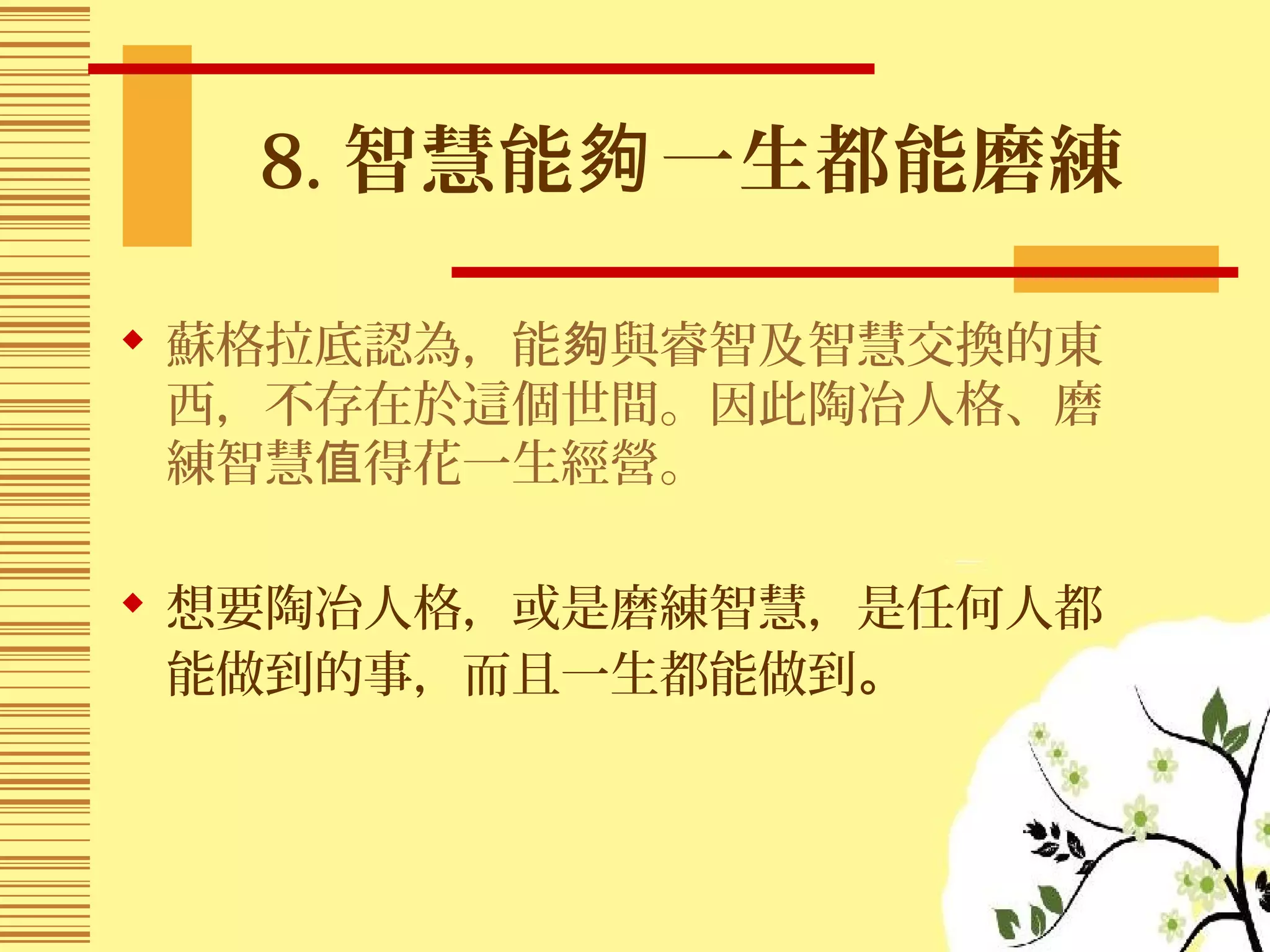 8. 智慧能 一生都能磨練夠
 蘇格拉底認為，能 與睿智及智慧交換的東夠
西，不存在於這個世間。因此陶冶人格、磨
練智慧 得花一生經營。值
 想要陶冶人格，或是磨練智慧，是任何人都
能做到的事，而且一生都能做到。
 
