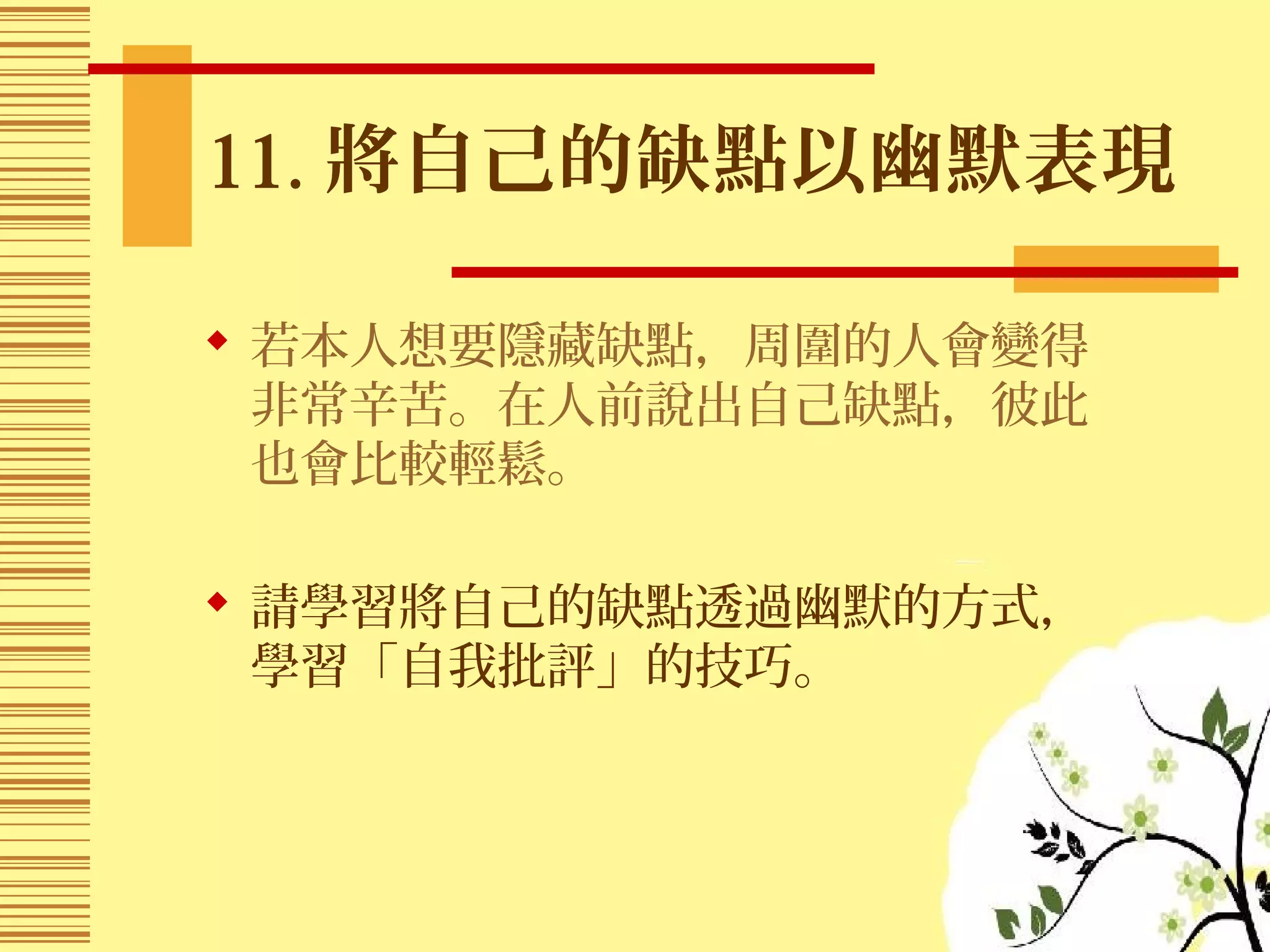 11. 將自己的缺點以幽默表現
 若本人想要隱藏缺點，周圍的人會變得
非常辛苦。在人前說出自己缺點，彼此
也會比較輕鬆。
 請學習將自己的缺點透過幽默的方式，
學習「自我批評」的技巧。
 