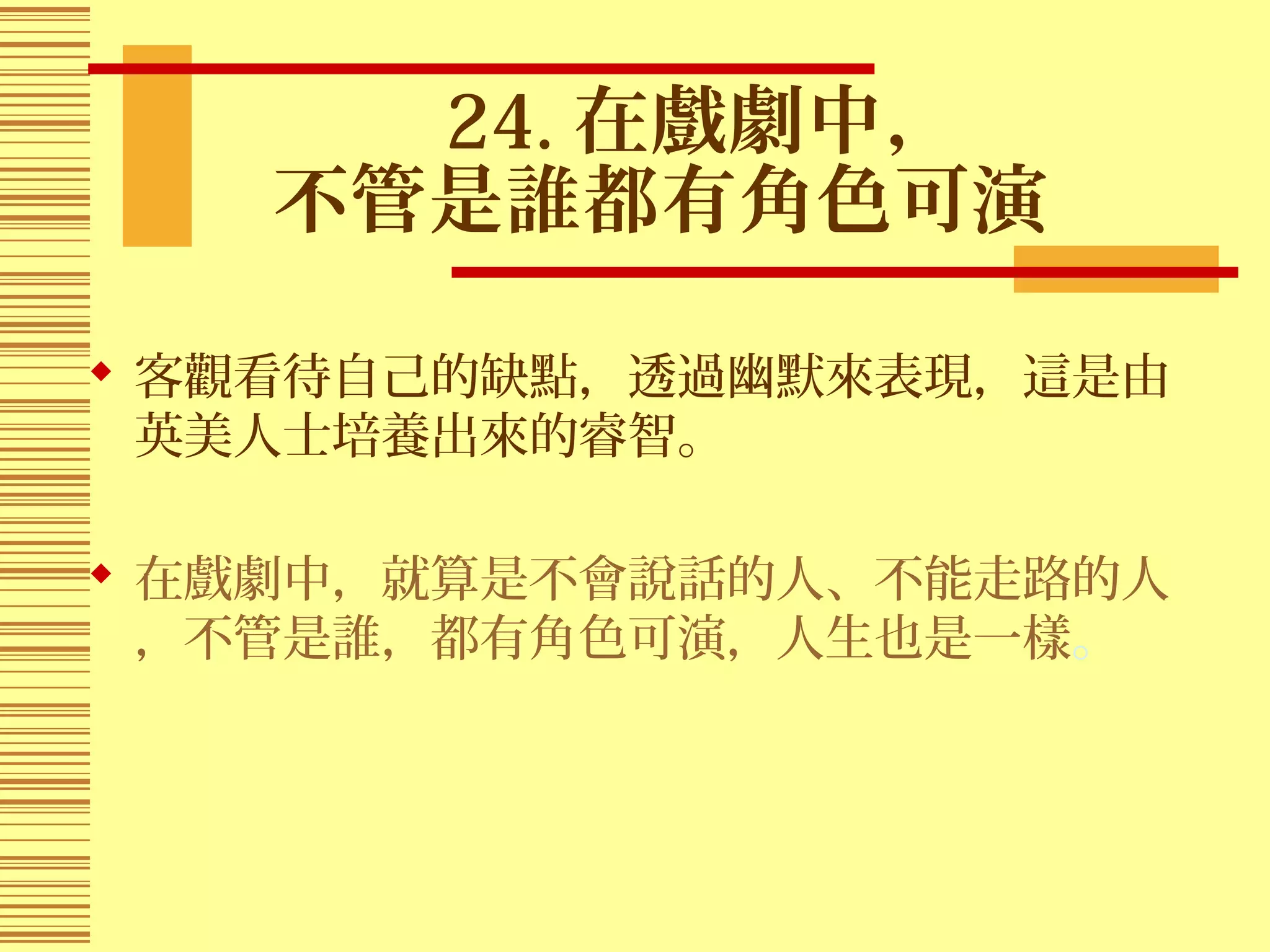 24. 在戲劇中，
不管是誰都有角色可演
 客觀看待自己的缺點，透過幽默來表現，這是由
英美人士培養出來的睿智。
 在戲劇中，就算是不會說話的人、不能走路的人
，不管是誰，都有角色可演，人生也是一樣。
 