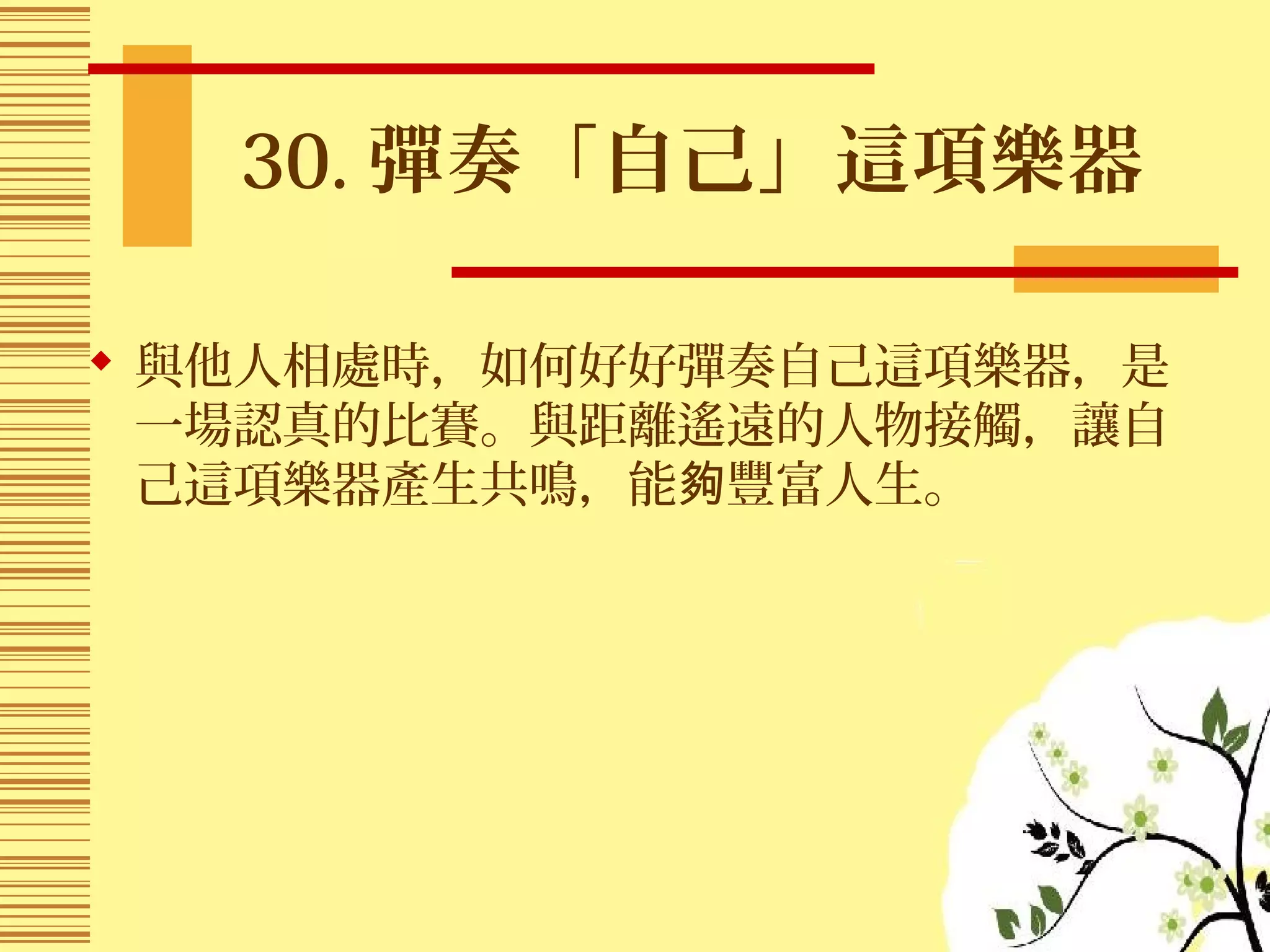 30. 彈奏「自己」這項樂器
 與他人相處時，如何好好彈奏自己這項樂器，是
一場認真的比賽。與距離遙遠的人物接觸，讓自
己這項樂器產生共鳴，能 豐富人生。夠
 