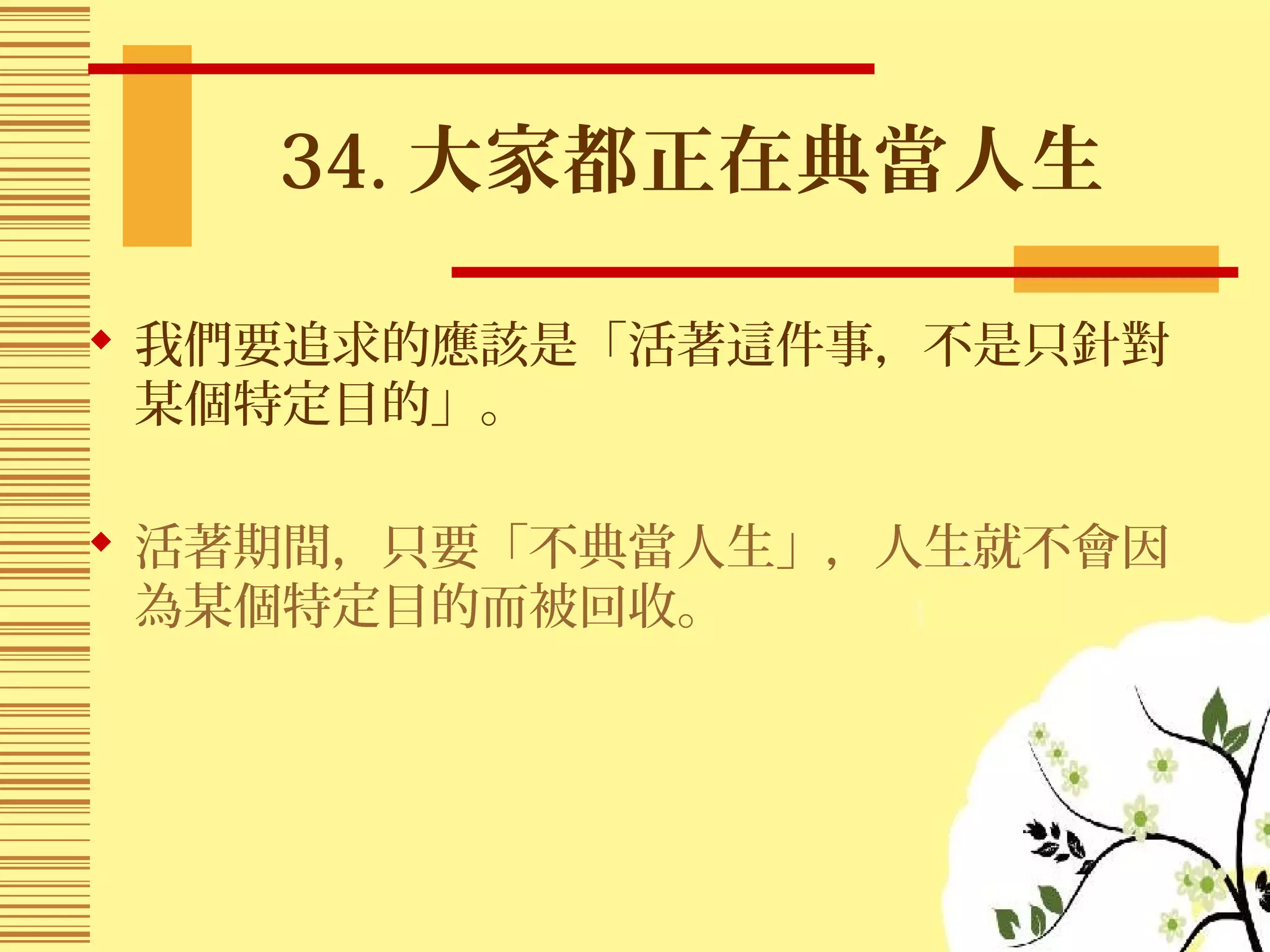 34. 大家都正在典當人生
 我們要追求的應該是「活著這件事，不是只針對
某個特定目的」。
 活著期間，只要「不典當人生」，人生就不會因
為某個特定目的而被回收。
 