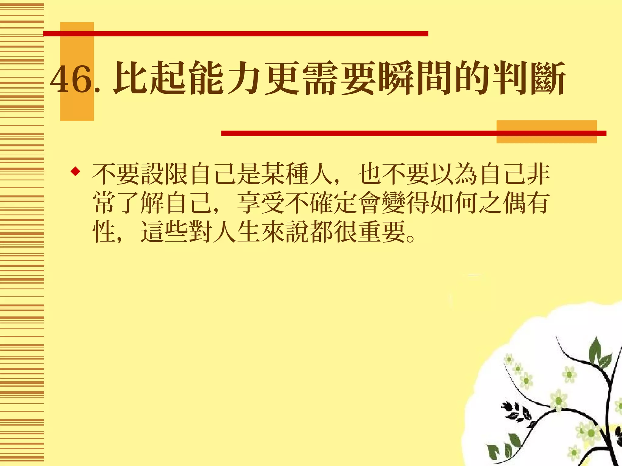 46. 比起能力更需要瞬間的判斷
 不要設限自己是某種人，也不要以為自己非
常了解自己，享受不確定會變得如何之偶有
性，這些對人生來說都很重要。
 