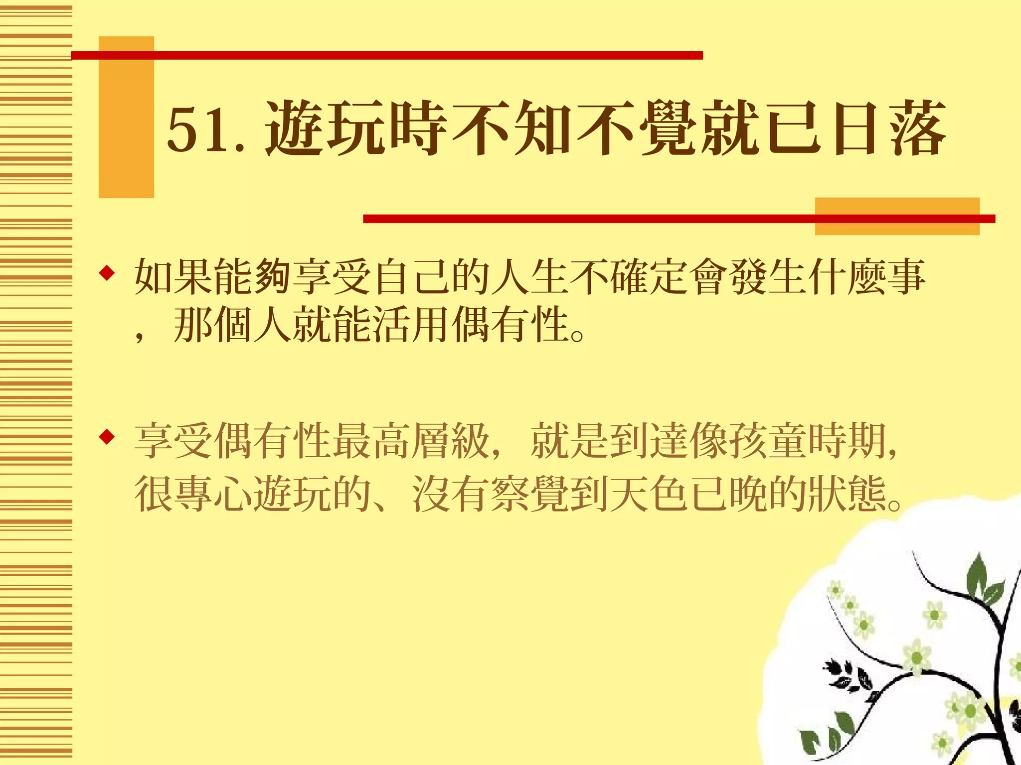 51. 遊玩時不知不覺就已日落
 如果能 享受自己的人生不確定會發生什麼事夠
，那個人就能活用偶有性。
 享受偶有性最高層級，就是到達像孩童時期，
很專心遊玩的、沒有察覺到天色已晚的狀態。
 