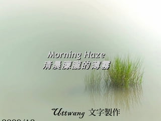 Morning HazeMorning Haze
清晨朦朧的薄霧清晨朦朧的薄霧
Uttwang 文字製作
 