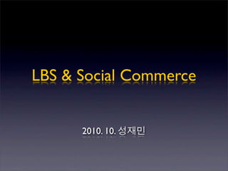 LBS & Social Commerce
2010. 10. 성재민
 