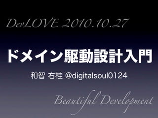 ドメイン駆動設計入門
和智 右桂 @digitalsoul0124
DevLOVE 2010.10.27
Beautiful Development
 