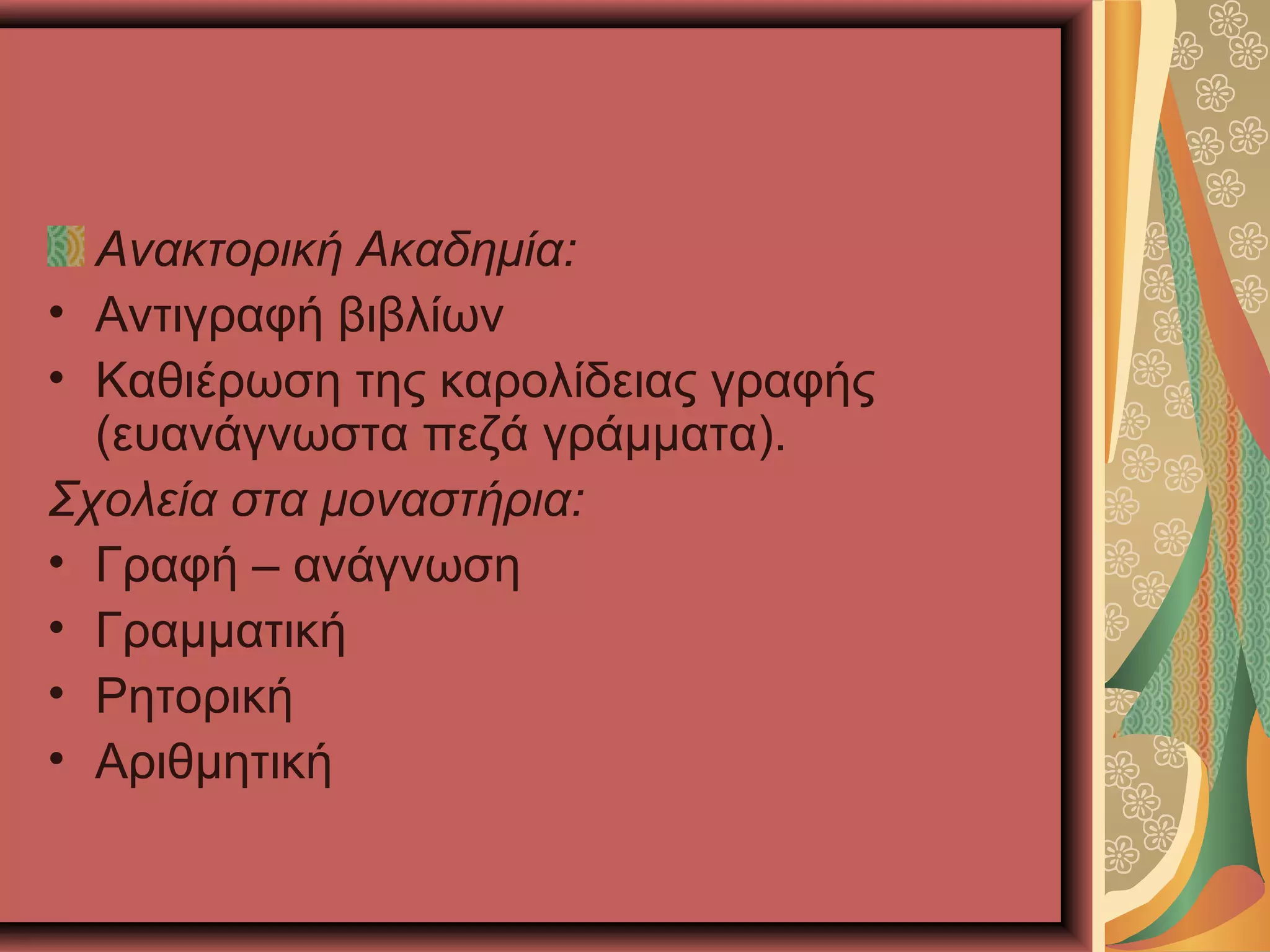 Ανακτορική Ακαδημία:
• Αντιγραφή βιβλίων
• Καθιέρωση της καρολίδειας γραφής
(ευανάγνωστα πεζά γράμματα).
Σχολεία στα μοναστήρια:
• Γραφή – ανάγνωση
• Γραμματική
• Ρητορική
• Αριθμητική
 