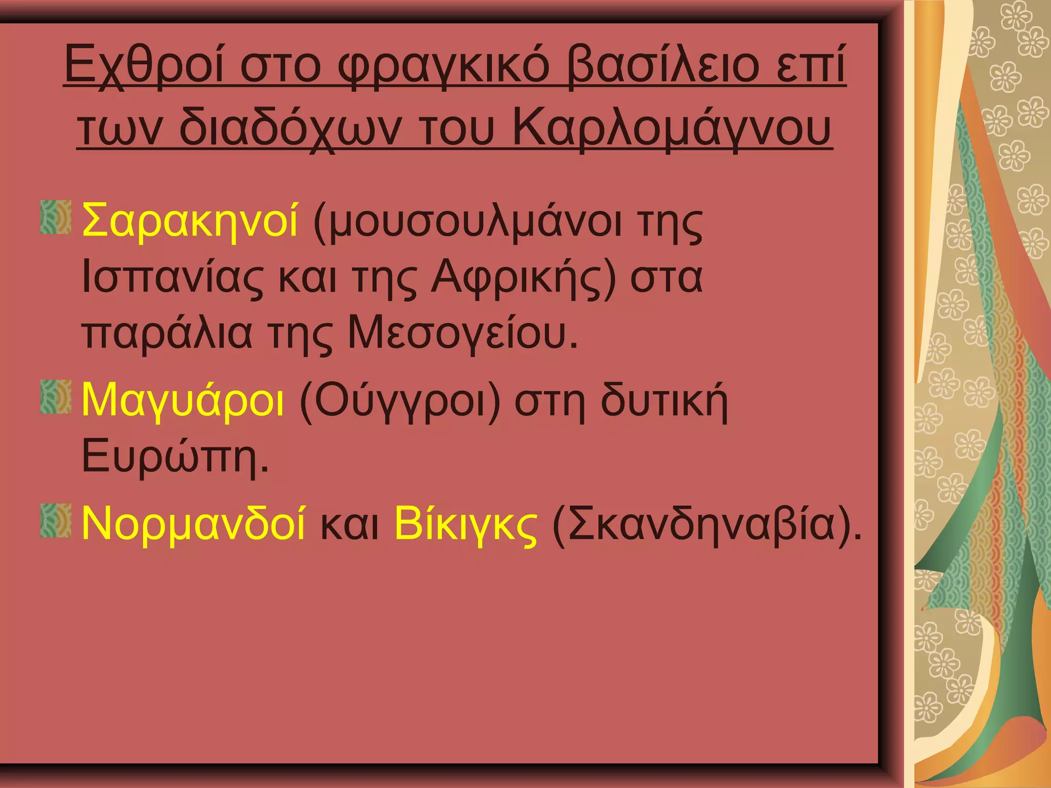 Εχθροί στο φραγκικό βασίλειο επί
των διαδόχων του Καρλομάγνου
Σαρακηνοί (μουσουλμάνοι της
Ισπανίας και της Αφρικής) στα
παράλια της Μεσογείου.
Μαγυάροι (Ούγγροι) στη δυτική
Ευρώπη.
Νορμανδοί και Βίκιγκς (Σκανδηναβία).
 