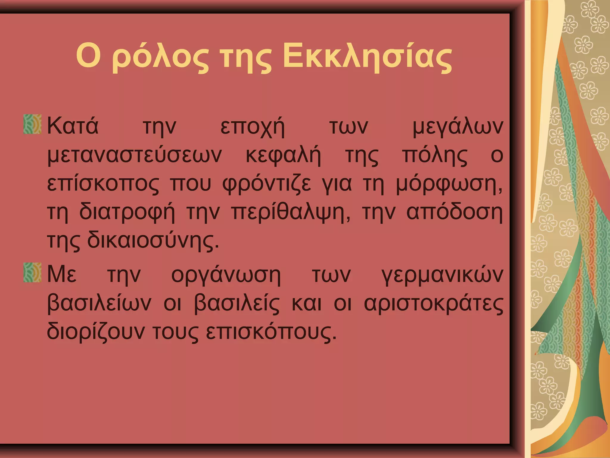 Ο ρόλος της Εκκλησίας
Κατά την εποχή των μεγάλων
μεταναστεύσεων κεφαλή της πόλης ο
επίσκοπος που φρόντιζε για τη μόρφωση,
τη διατροφή την περίθαλψη, την απόδοση
της δικαιοσύνης.
Με την οργάνωση των γερμανικών
βασιλείων οι βασιλείς και οι αριστοκράτες
διορίζουν τους επισκόπους.
 