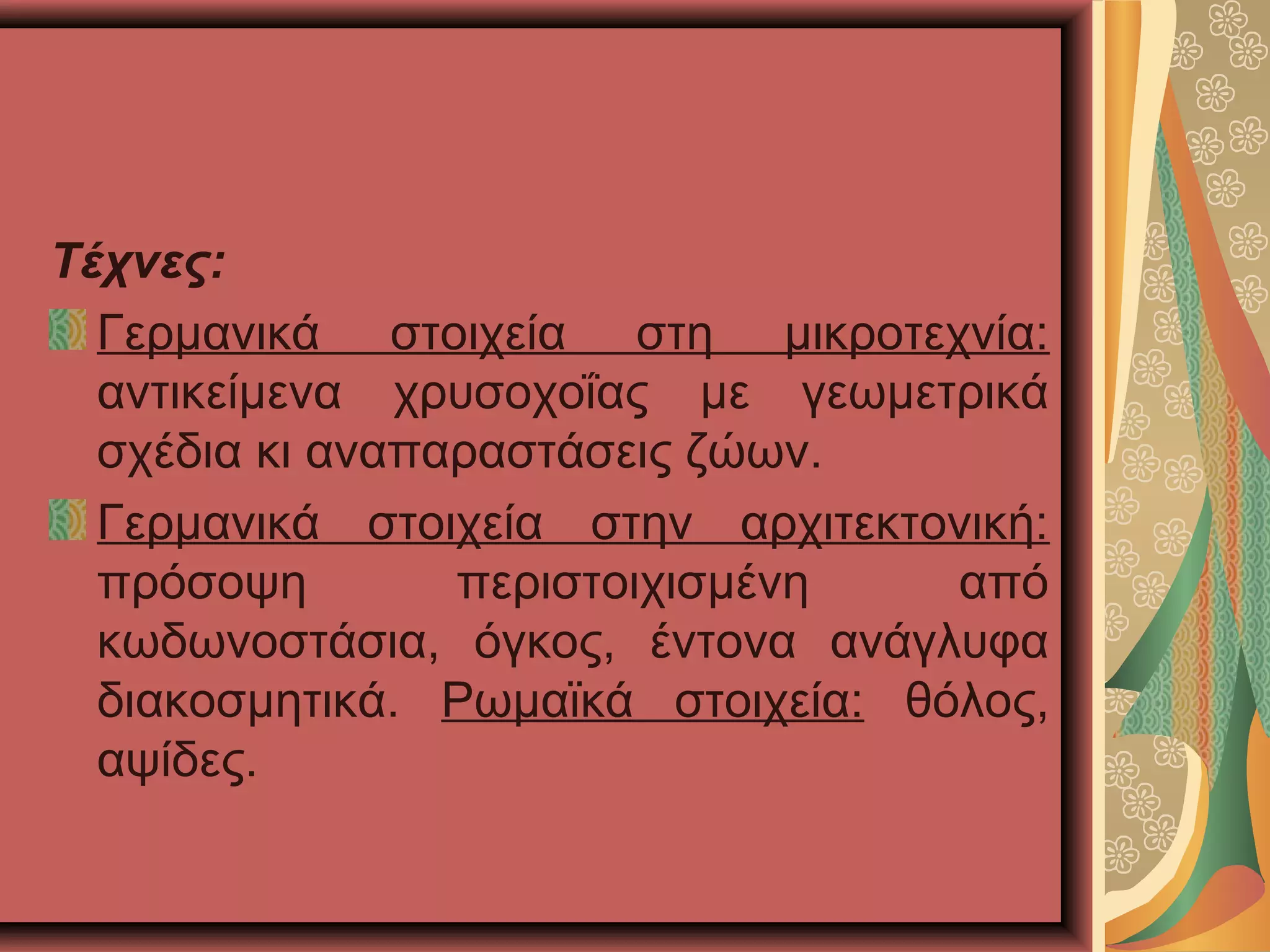 Τέχνες:
Γερμανικά στοιχεία στη μικροτεχνία:
αντικείμενα χρυσοχοΐας με γεωμετρικά
σχέδια κι αναπαραστάσεις ζώων.
Γερμανικά στοιχεία στην αρχιτεκτονική:
πρόσοψη περιστοιχισμένη από
κωδωνοστάσια, όγκος, έντονα ανάγλυφα
διακοσμητικά. Ρωμαϊκά στοιχεία: θόλος,
αψίδες.
 