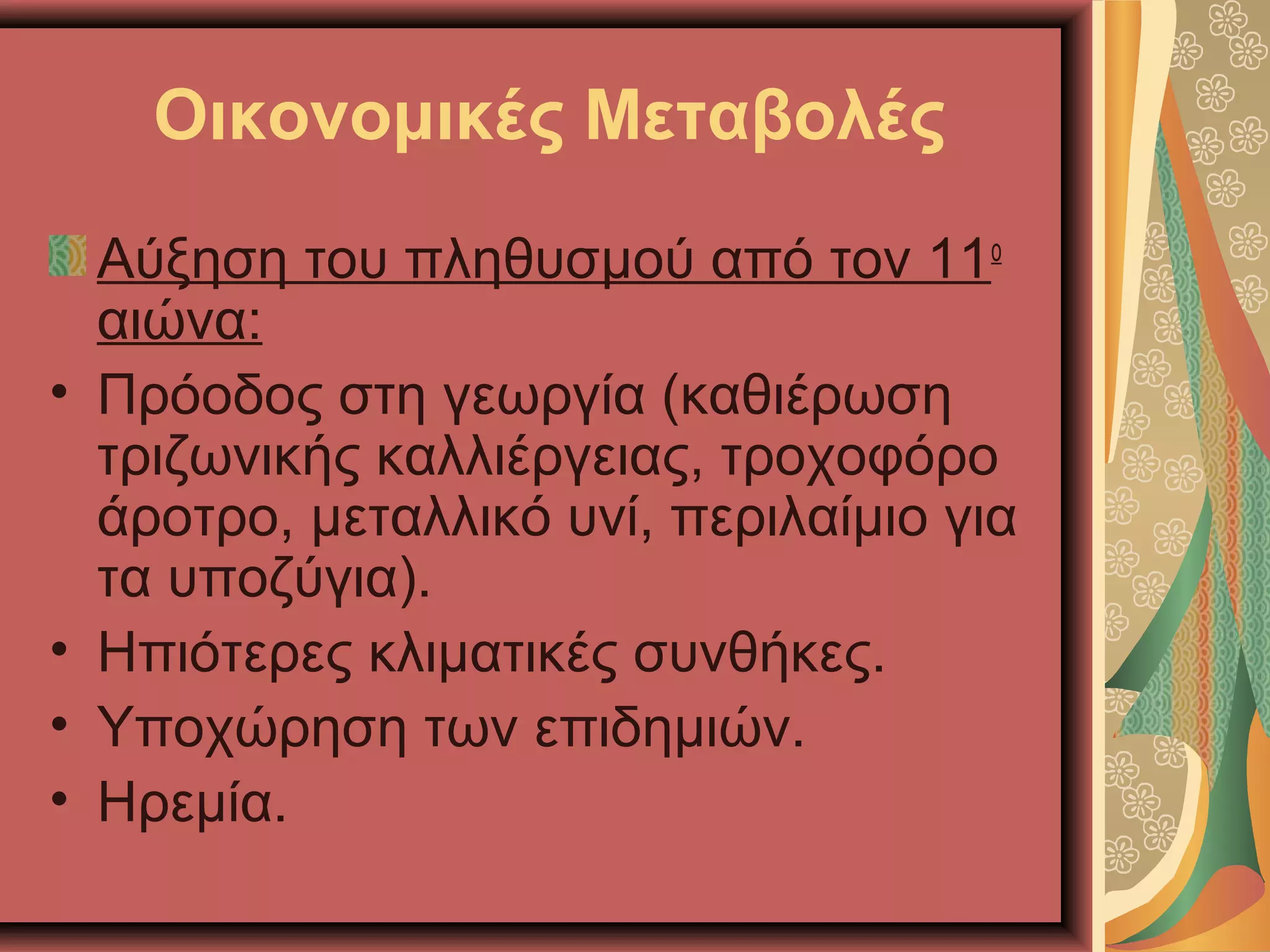 Οικονομικές Μεταβολές
Αύξηση του πληθυσμού από τον 11ο
αιώνα:
• Πρόοδος στη γεωργία (καθιέρωση
τριζωνικής καλλιέργειας, τροχοφόρο
άροτρο, μεταλλικό υνί, περιλαίμιο για
τα υποζύγια).
• Ηπιότερες κλιματικές συνθήκες.
• Υποχώρηση των επιδημιών.
• Ηρεμία.
 
