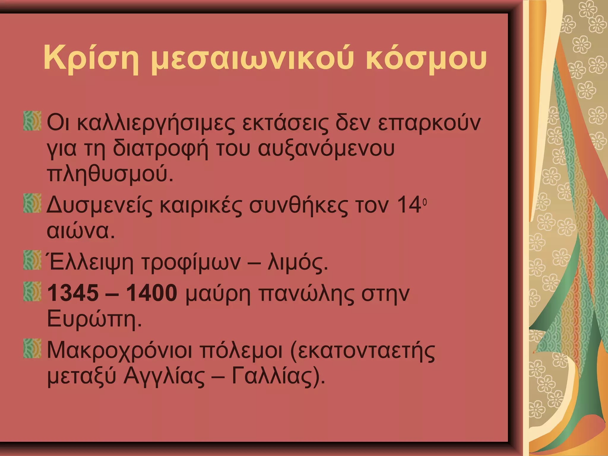 Κρίση μεσαιωνικού κόσμου
Οι καλλιεργήσιμες εκτάσεις δεν επαρκούν
για τη διατροφή του αυξανόμενου
πληθυσμού.
Δυσμενείς καιρικές συνθήκες τον 14ο
αιώνα.
Έλλειψη τροφίμων – λιμός.
1345 – 1400 μαύρη πανώλης στην
Ευρώπη.
Μακροχρόνιοι πόλεμοι (εκατονταετής
μεταξύ Αγγλίας – Γαλλίας).
 