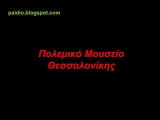 Πολεμικό Μουσείο
Θεσσαλονίκης
paidio.blogspot.com
 