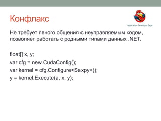 Конфлакс
Не требует явного общения с неуправляемым кодом,
позволяет работать с родными типами данных .NET.
float[] x, y;
var cfg = new CudaConfig();
var kernel = cfg.Configure<Saxpy>();
y = kernel.Execute(a, x, y);
 