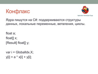 Конфлакс
Ядра пишутся на С#: поддерживаются структуры
данных, локальные переменные, ветвления, циклы.
float a;
float[] x;
[Result] float[] y;
var i = GlobalIdx.X;
y[i] = a * x[i] + y[i];
 