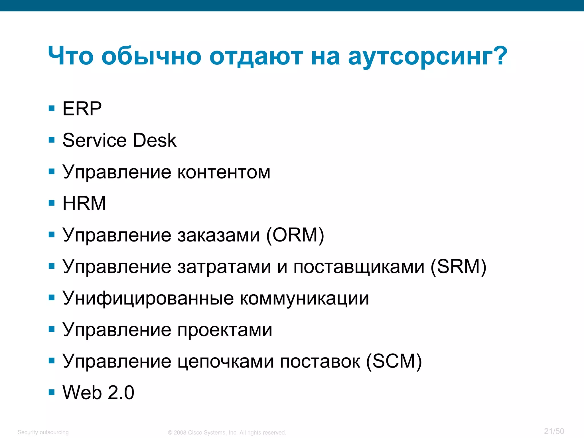 21/50© 2008 Cisco Systems, Inc. All rights reserved.Security outsourcing
Что обычно отдают на аутсорсинг?
 ERP
 Service Desk
 Управление контентом
 HRM
 Управление заказами (ORM)
 Управление затратами и поставщиками (SRM)
 Унифицированные коммуникации
 Управление проектами
 Управление цепочками поставок (SCM)
 Web 2.0
 