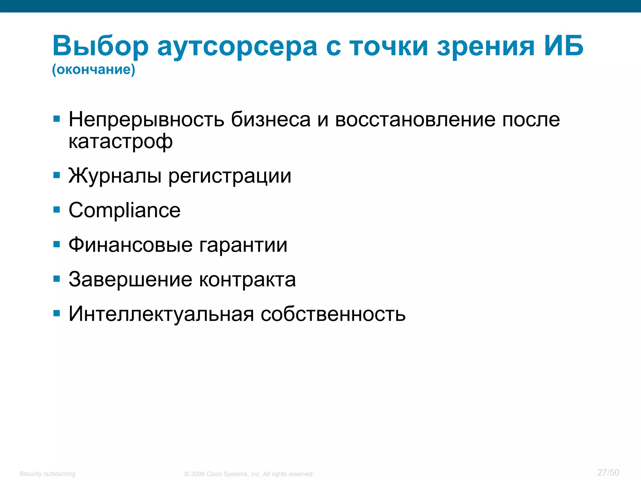 27/50© 2008 Cisco Systems, Inc. All rights reserved.Security outsourcing
Выбор аутсорсера с точки зрения ИБ
(окончание)
 Непрерывность бизнеса и восстановление после
катастроф
 Журналы регистрации
 Сompliance
 Финансовые гарантии
 Завершение контракта
 Интеллектуальная собственность
 