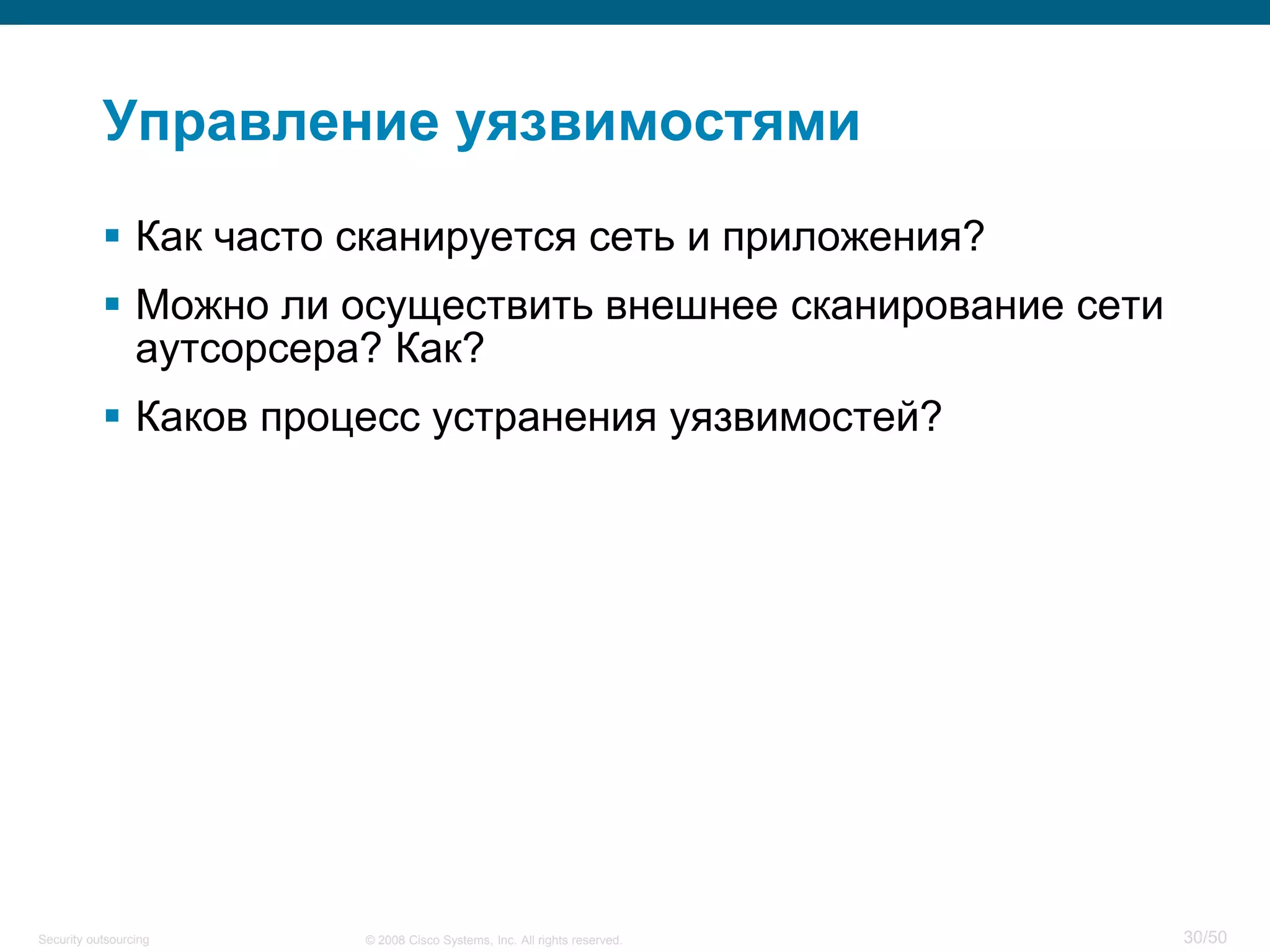 30/50© 2008 Cisco Systems, Inc. All rights reserved.Security outsourcing
Управление уязвимостями
 Как часто сканируется сеть и приложения?
 Можно ли осуществить внешнее сканирование сети
аутсорсера? Как?
 Каков процесс устранения уязвимостей?
 