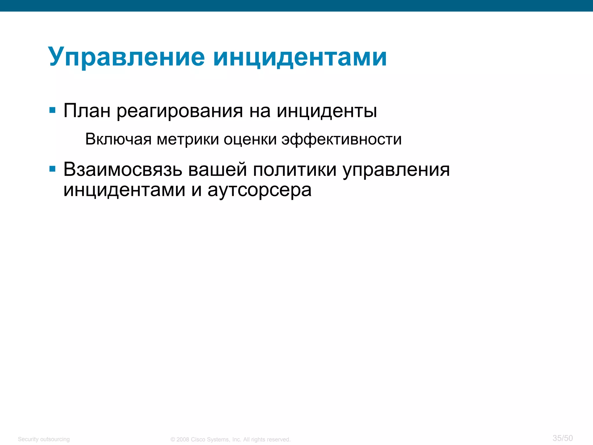35/50© 2008 Cisco Systems, Inc. All rights reserved.Security outsourcing
Управление инцидентами
 План реагирования на инциденты
Включая метрики оценки эффективности
 Взаимосвязь вашей политики управления
инцидентами и аутсорсера
 