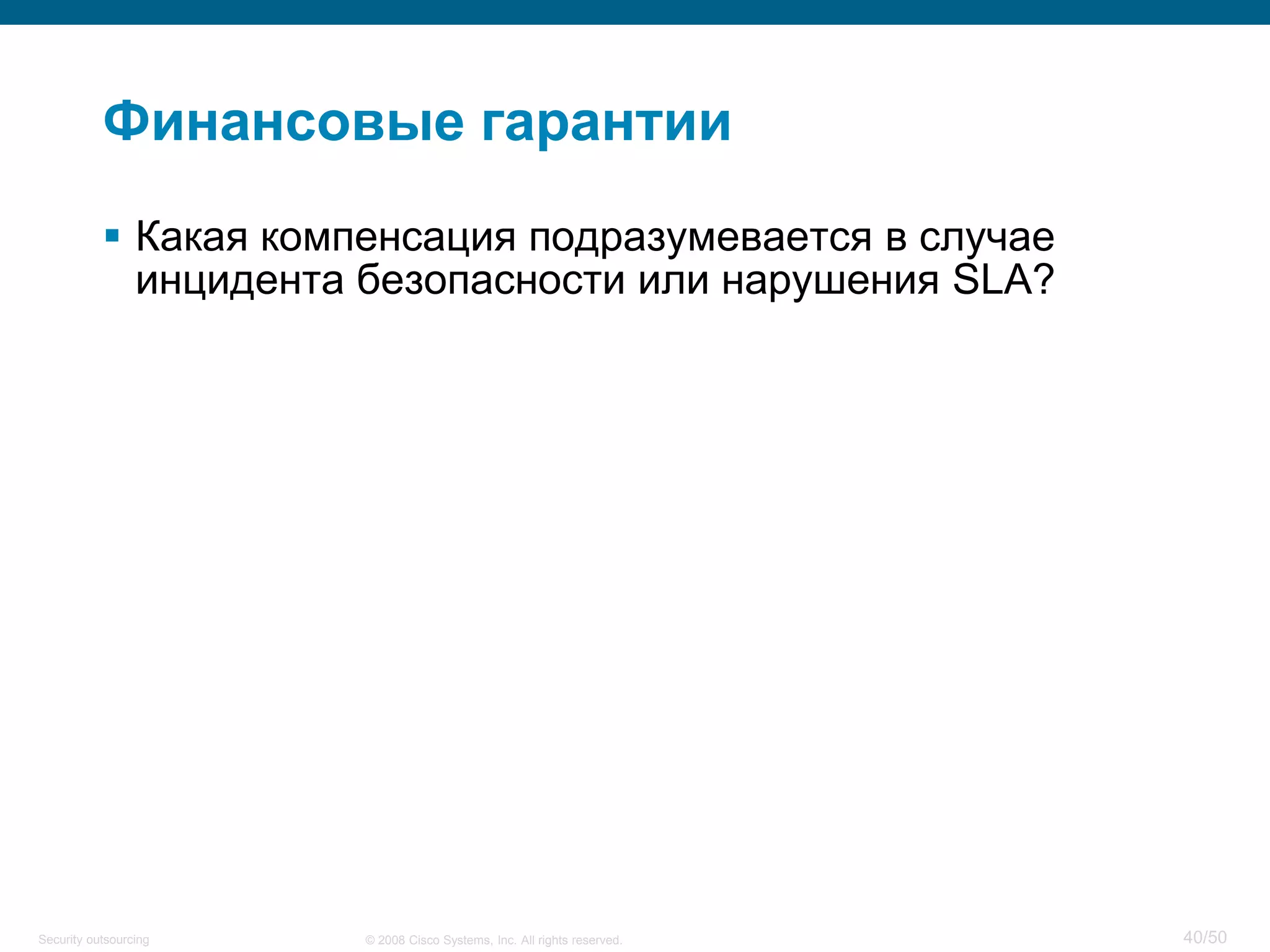 40/50© 2008 Cisco Systems, Inc. All rights reserved.Security outsourcing
Финансовые гарантии
 Какая компенсация подразумевается в случае
инцидента безопасности или нарушения SLA?
 