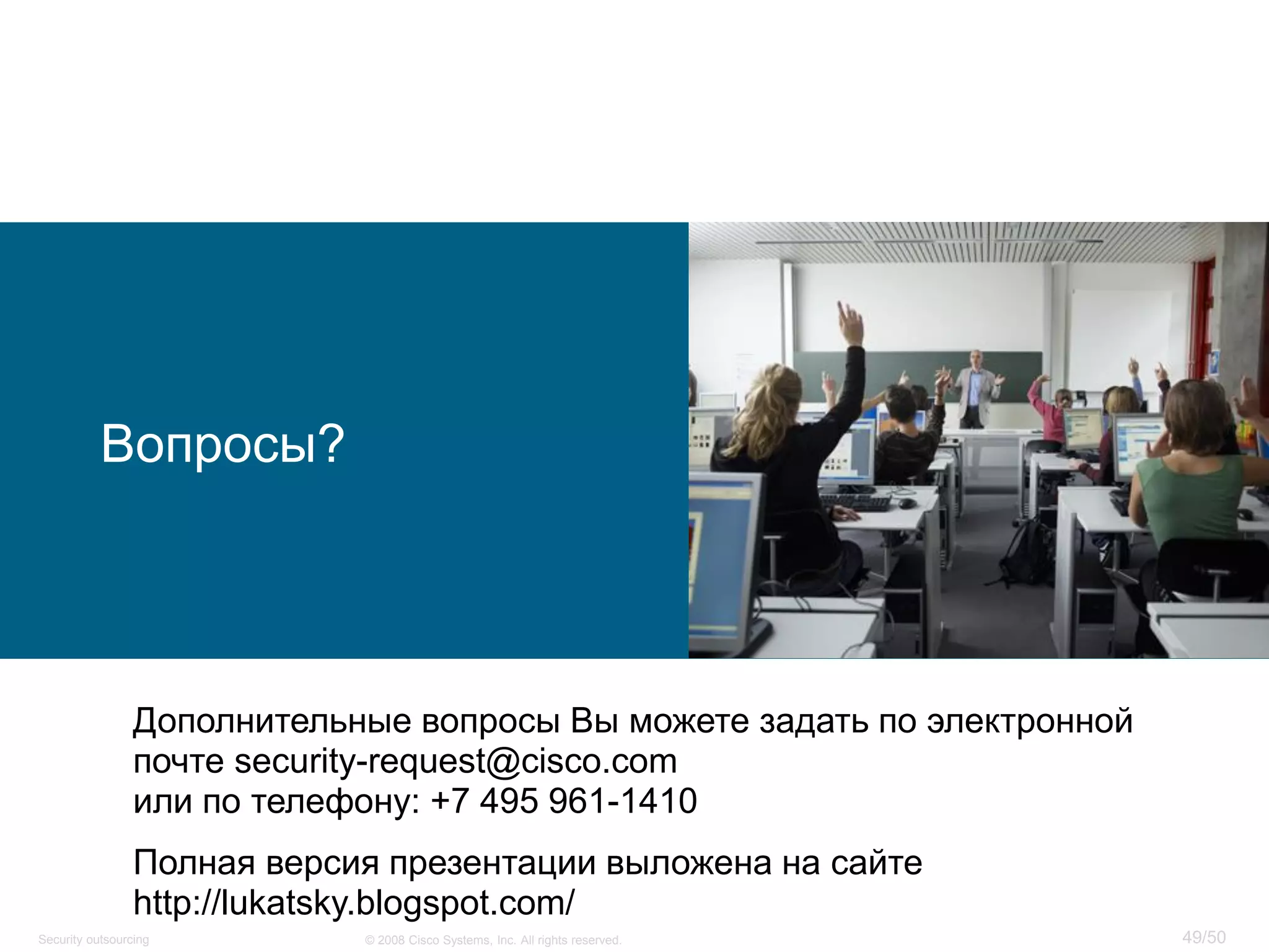 49/50© 2008 Cisco Systems, Inc. All rights reserved.Security outsourcing
Вопросы?
Дополнительные вопросы Вы можете задать по электронной
почте security-request@cisco.com
или по телефону: +7 495 961-1410
Полная версия презентации выложена на сайте
http://lukatsky.blogspot.com/
 