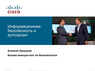 © 2008 Cisco Systems, Inc. All rights reserved.Security outsourcing 1/50
Информационная
безопасность и
аутсорсинг
Алексей Лукацкий
Бизнес-консультант по безопасности
 