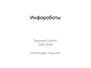 Инфороботы
Трушкин Сергей
2005-2010
Upmanager.ning.com
 