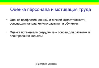 (c) Виталий Елисеев
Оценка персонала и мотивация труда
• Оценка профессиональной и личной компетентности –
основа для направленного развития и обучения
• Оценка потенциала сотрудника – основа для развития и
планирование карьеры
 