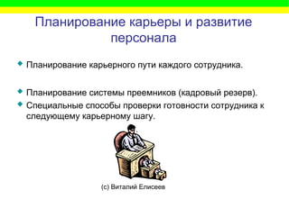 (c) Виталий Елисеев
Планирование карьеры и развитие
персонала
 Планирование карьерного пути каждого сотрудника.
 Планирование системы преемников (кадровый резерв).
 Специальные способы проверки готовности сотрудника к
следующему карьерному шагу.
 