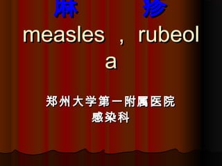 麻 疹麻 疹
measlesmeasles ，， rubeolrubeol
aa
郑州大学第一附属医院郑州大学第一附属医院
感染科感染科
 