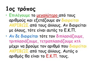 1ος τρόπος
• Επιλέγουμε το μεγαλύτερο από τους
αριθμούς και εξετάζουμε αν διαιρείται
ΑΚΡΙΒΩΣ από τους άλλους. Αν διαιρείτα...