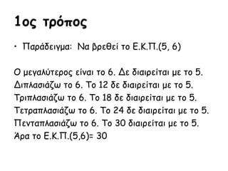 1ος τρόπος
• Παράδειγμα: Να βρεθεί το Ε.Κ.Π.(5, 6)
Ο μεγαλύτερος είναι το 6. Δε διαιρείται με το 5.
Διπλασιάζω το 6. Το 12...
