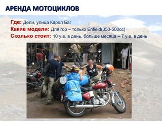 Танзания. Килиманджаро.АРЕНДА МОТОЦИКЛОВАРЕНДА МОТОЦИКЛОВ
Где: Дели, улица Карол Баг
Какие модели: Для гор – только Enfield(350-500cc)
Сколько стоит: 10 у.е. в день, больше месяца – 7 у.е. в день
 