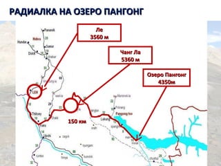 РАДИАЛКА НА ОЗЕРО ПАНГОНГРАДИАЛКА НА ОЗЕРО ПАНГОНГ
ЛеЛе
3560 м3560 м
Озеро ПангонгОзеро Пангонг
4350м4350м
Чанг ЛаЧанг Ла
5360 м5360 м
150 км150 км
 