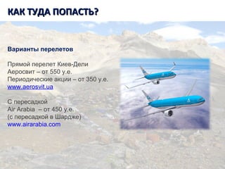 Танзания. Килиманджаро.КАК ТУДА ПОПАСТЬ?КАК ТУДА ПОПАСТЬ?
Варианты перелетов
Прямой перелет Киев-Дели
Аеросвит – от 550 у.е.
Периодические акции – от 350 у.е.
www.aerosvit.ua
С пересадкой
Air Arabia – от 450 у.е.
(с пересадкой в Шардже)
www.airarabia.com
 