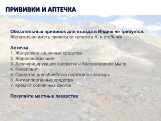 Танзания. Килиманджаро.ПРИВИВКИ И АПТЕЧКАПРИВИВКИ И АПТЕЧКА
Обязательных прививок для въезда в Индию не тpебyется.
Желательно иметь привики от гепатита А, и стобняка.
Аптечка
1. Желyдочно-кишечные сpедства
2. Жаропонижающее
3. Дезинфициpyющие салфетки и бактеpицидное мыло
4. Репеллент
5. Сpедства для обpаботки поpезов и пластыpь
6. Антиаллергенные средства
7. Крем от солнечных ожогов
Покупайте местные лекарства
 