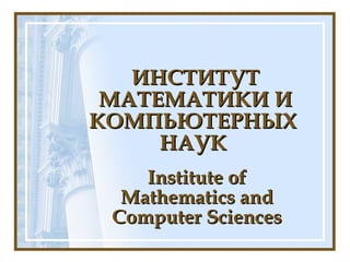 Institute ofInstitute of
Mathematics andMathematics and
Computer SciencesComputer Sciences
ИНСТИТУТИНСТИТУТ
МАТЕМАТИКИ ИМАТЕМАТИКИ И
КОМПЬЮТЕРНЫХКОМПЬЮТЕРНЫХ
НАУКНАУК
 