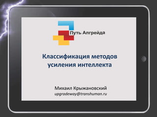 Классификация методов
усиления интеллекта
Михаил Крыжановский
upgradeway@transhuman.ru
 