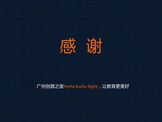 感 谢
广州创意之夜Pecha Kucha Night，让教育更美好
 