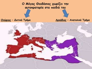 Ο Μέγας Θεοδόσιος χωρίζει την
αυτοκρατορία στα παιδιά του
Αρκάδιος – Ανατολικό ΤμήμαΟνώριος – Δυτικό Τμήμα
 