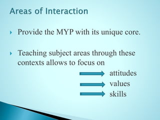  Provide the MYP with its unique core.
 Teaching subject areas through these
contexts allows to focus on
attitudes
values
skills
 