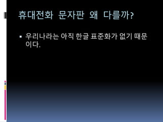 휴대전화 문자판 왜 다를까?
 우리나라는 아직 한글 표준화가 없기 때문
이다.
 