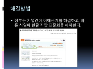 해결방법
 정부는 기업간에 이해관계를 해결하고, 빠
른 시일에 한글 자판 표준화를 해야한다.
 