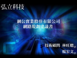 弘立科技
技術顧問 林旺聰先生
楊宏文先生
網公實業股 有限公司份
網路規劃建議書
 