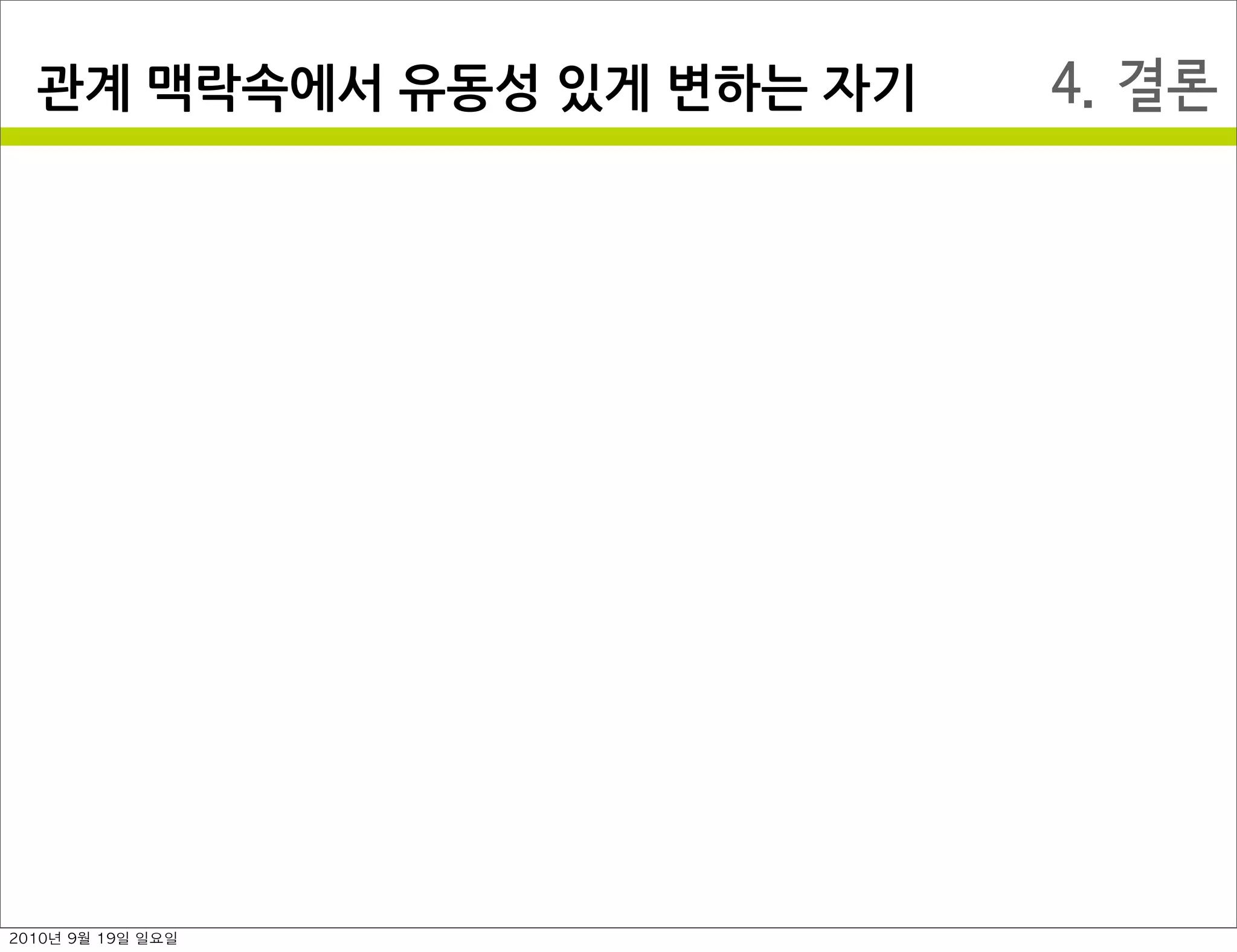 4. 결론관계￼맥락속에서￼유동성￼있게￼변하는￼자기
2010년 9월 19일 일요일
 