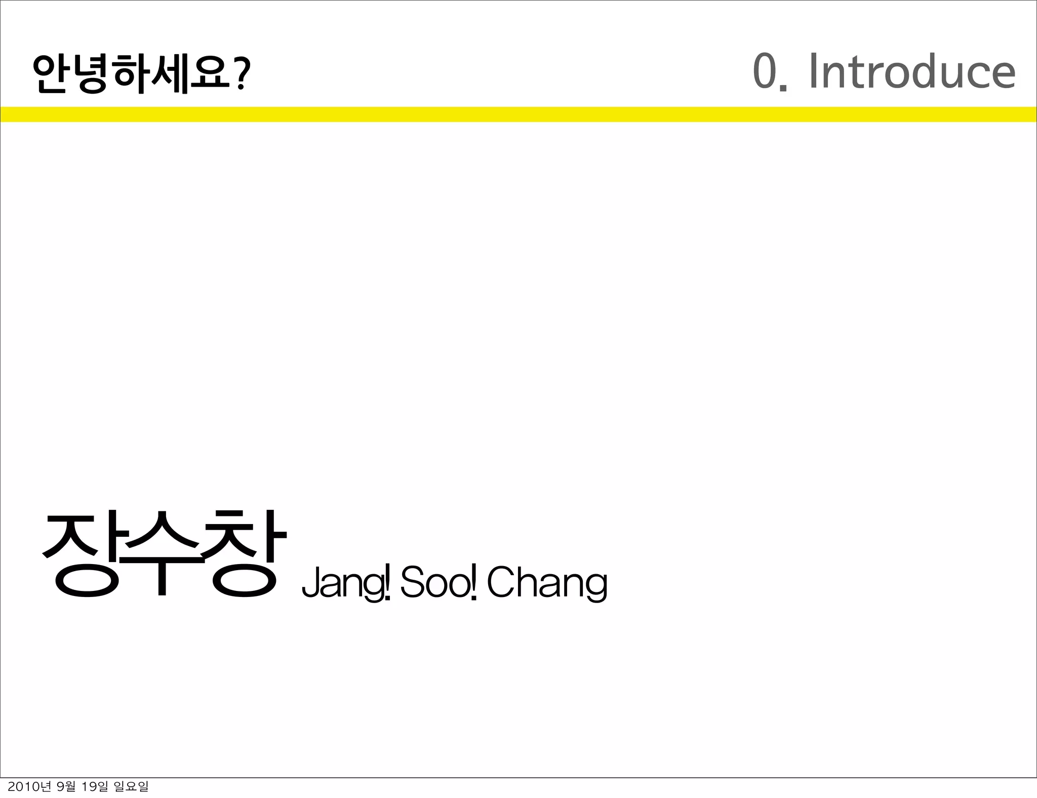 0. Introduce안녕하세요?
장수창 Jang Soo Chang
2010년 9월 19일 일요일
 