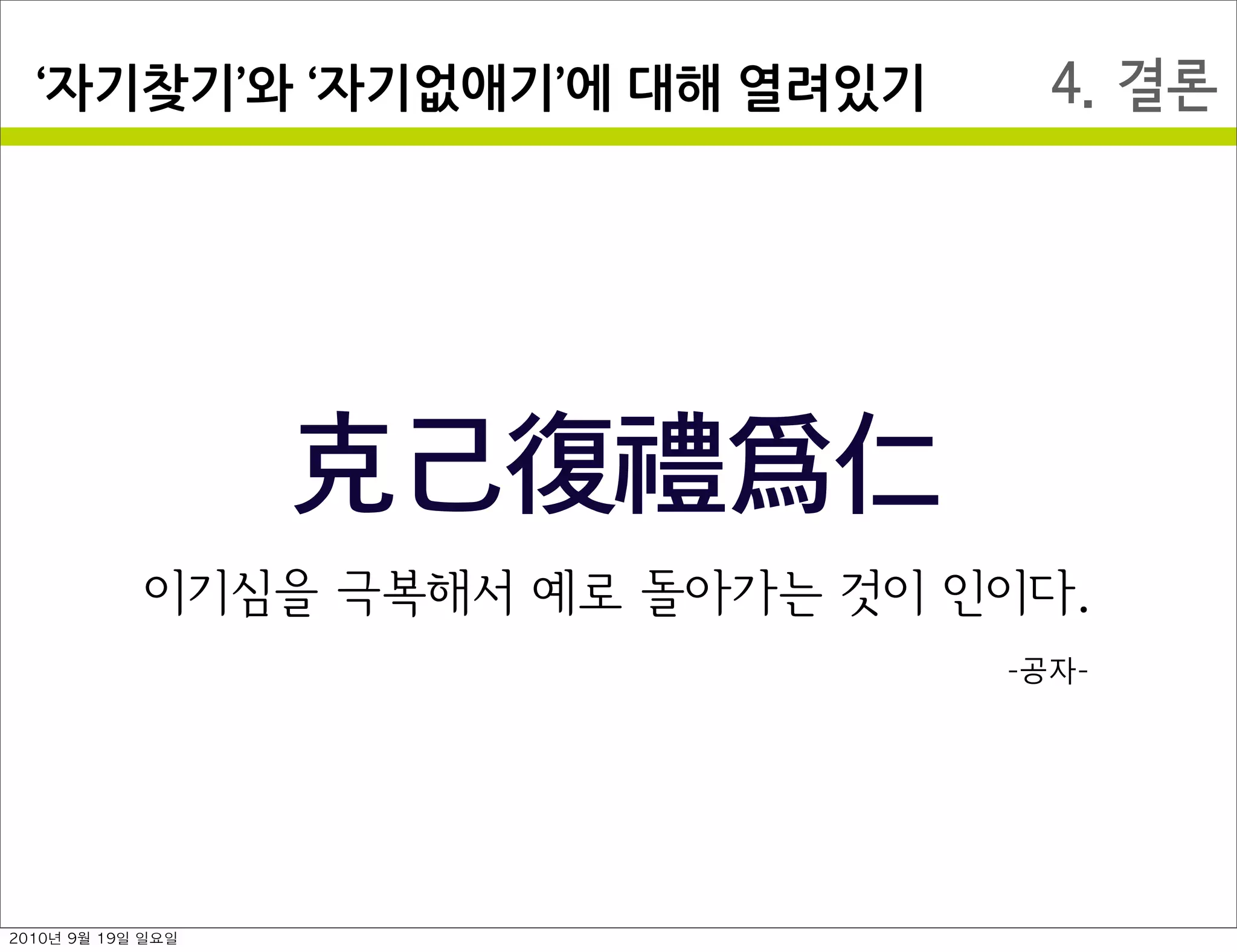4. 결론자기찾기 와￼ 자기없애기 에￼대해￼열려있기
克己復禮爲仁
이기심을 극복해서 예로 돌아가는 것이 인이다.
-공자-
2010년 9월 19일 일요일
 