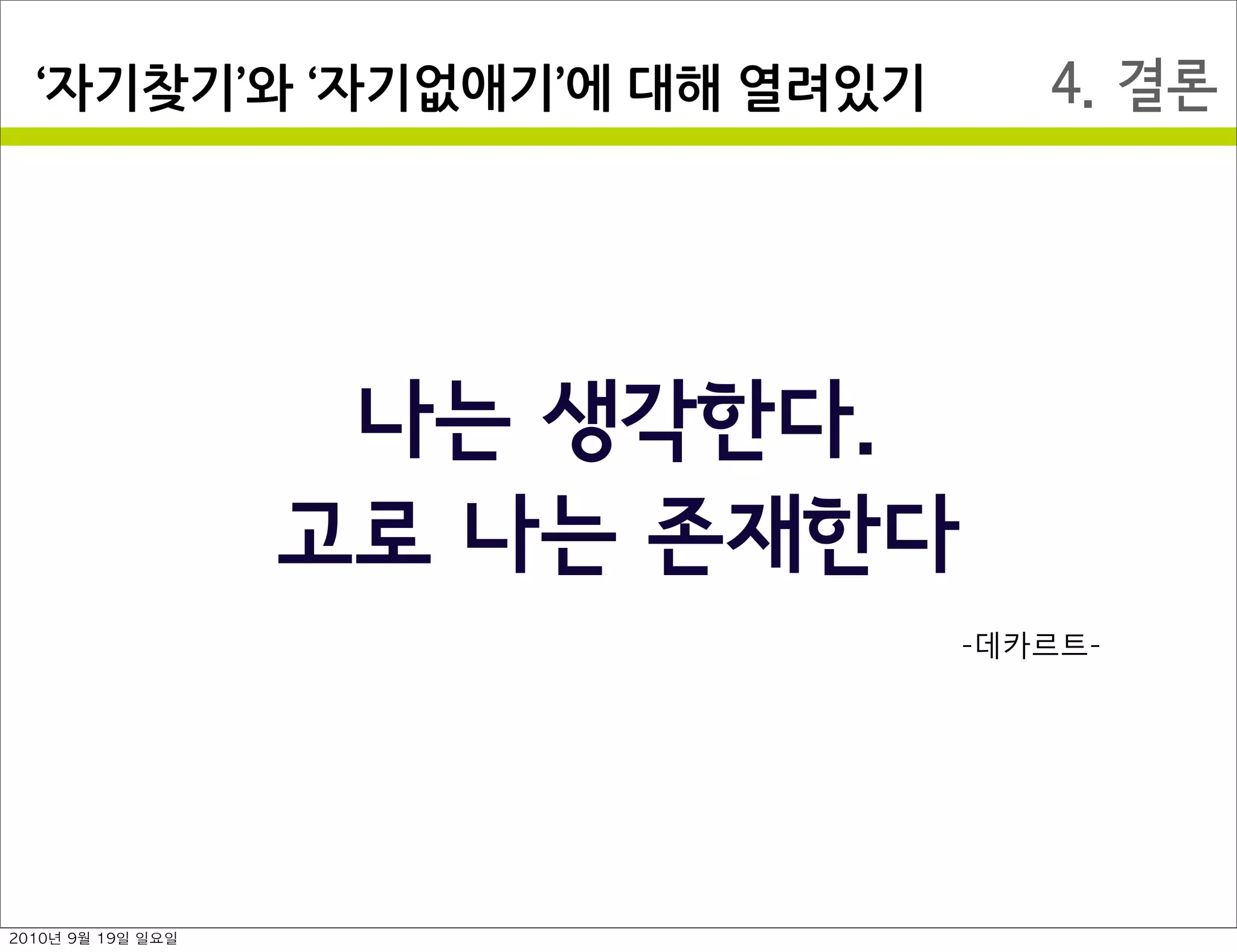 4. 결론자기찾기 와￼ 자기없애기 에￼대해￼열려있기
나는 생각한다. 
고로 나는 존재한다
-데카르트-
2010년 9월 19일 일요일
 
