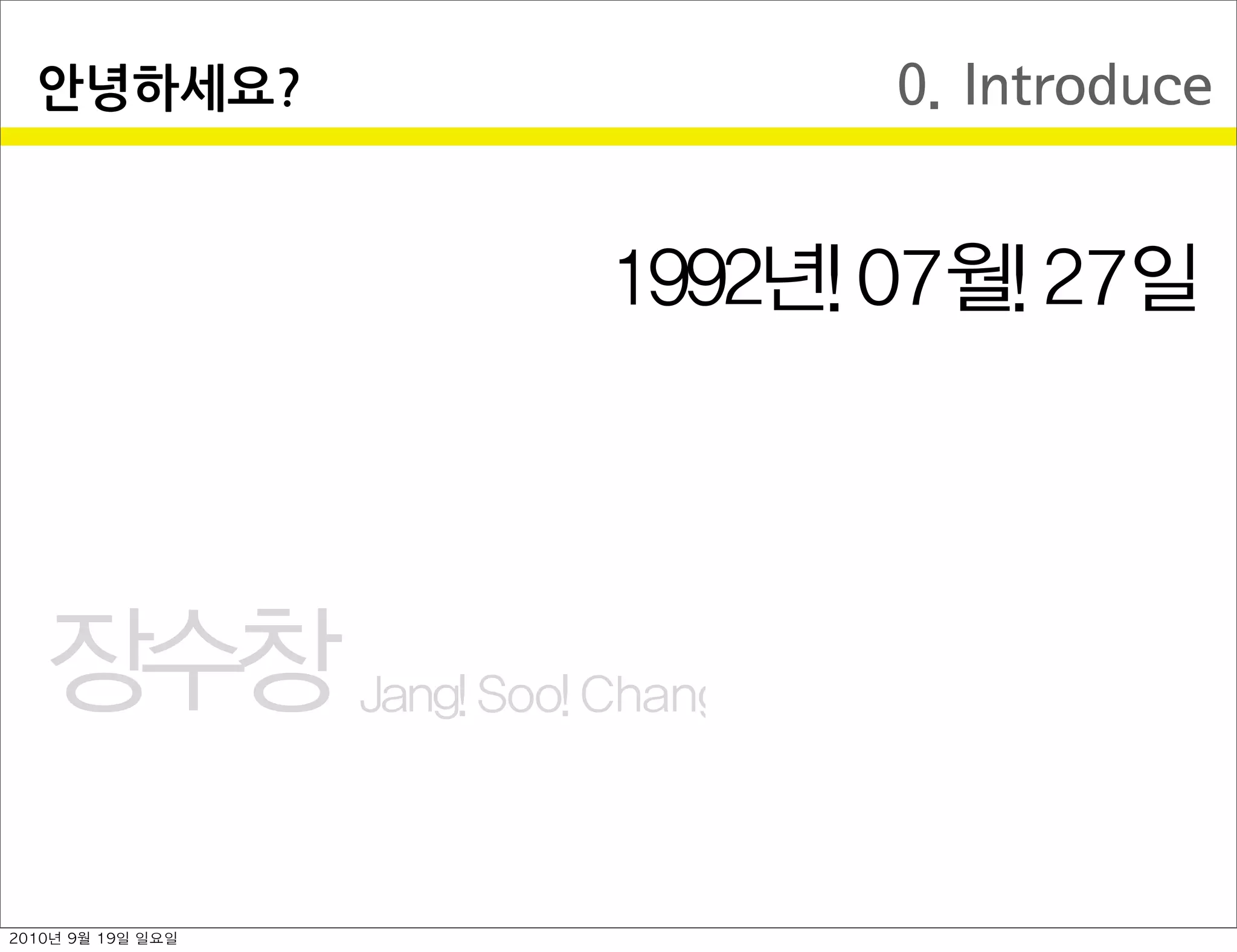 0. Introduce안녕하세요?
장수창 Jang Soo Chang
1992년 07월 27일
2010년 9월 19일 일요일
 