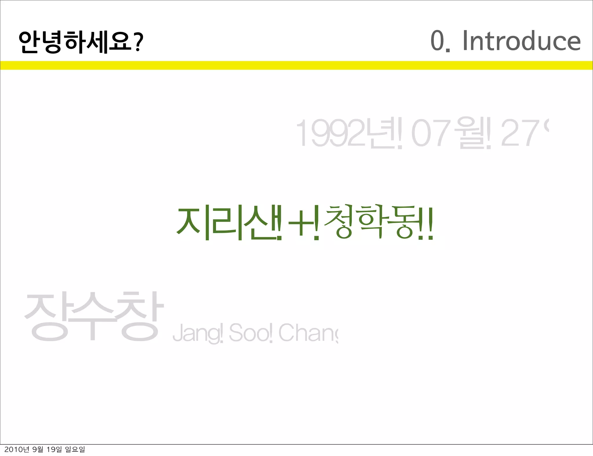0. Introduce안녕하세요?
장수창 Jang Soo Chang
1992년 07월 27일
지리산 + 청학동  
2010년 9월 19일 일요일
 
